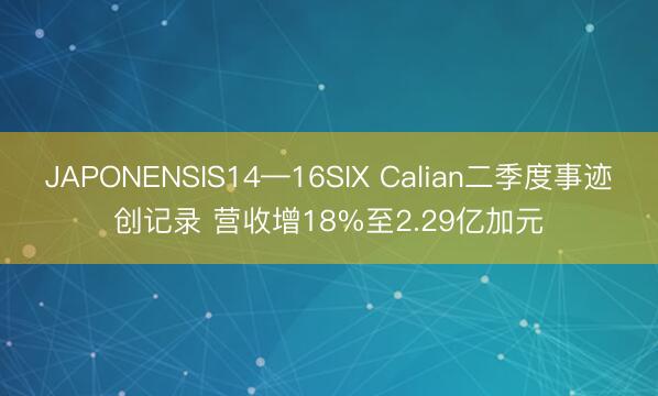 JAPONENSIS14—16SIX Calian二季度事迹创记录 营收增18%至2.29亿加元