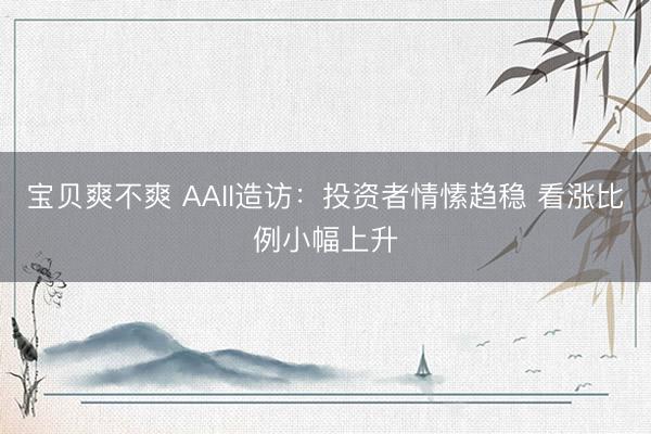 宝贝爽不爽 AAII造访:投资者情愫趋稳 看涨比例小幅上升