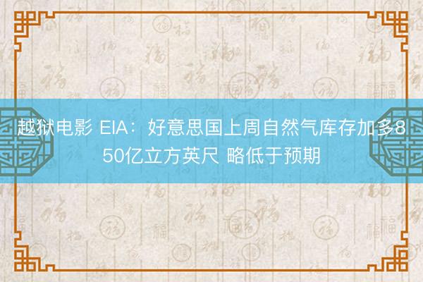 越狱电影 EIA:好意思国上周自然气库存加多850亿立方英尺 略低于预期