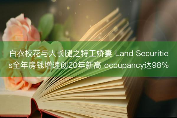 白衣校花与大长腿之特工娇妻 Land Securities全年房钱增速创20年新高 occupancy达98%
