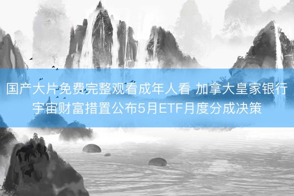国产大片免费完整观看成年人看 加拿大皇家银行宇宙财富措置公布5月ETF月度分成决策