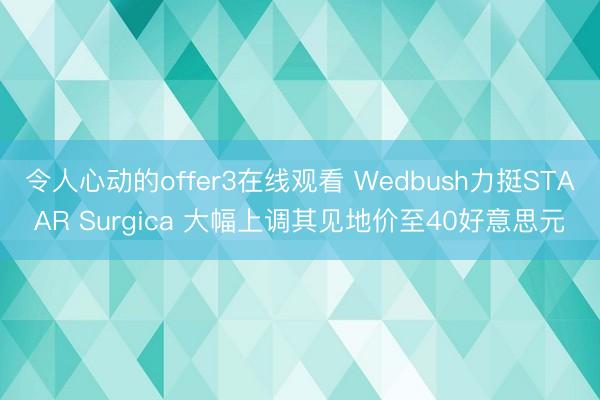 令人心动的offer3在线观看 Wedbush力挺STAAR Surgica 大幅上调其见地价至40好意思元