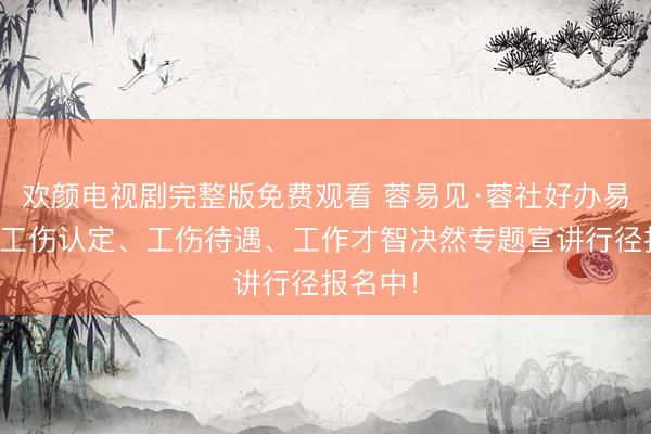 欢颜电视剧完整版免费观看 蓉易见·蓉社好办易办——工伤认定、工伤待遇、工作才智决然专题宣讲行径报名中！