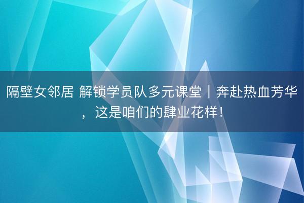 隔壁女邻居 解锁学员队多元课堂｜奔赴热血芳华，这是咱们的肆业花样！