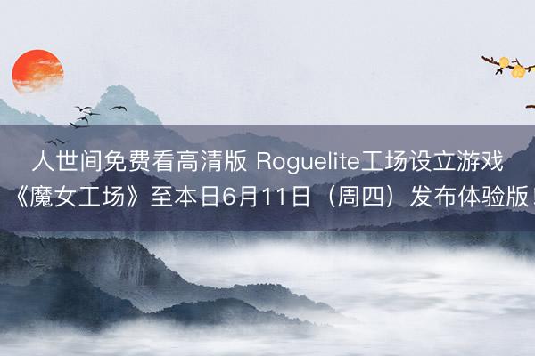 人世间免费看高清版 Roguelite工场设立游戏 《魔女工场》至本日6月11日（周四）发布体验版！