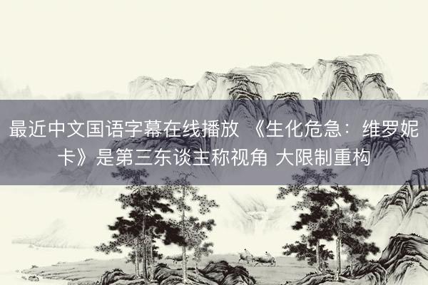最近中文国语字幕在线播放 《生化危急：维罗妮卡》是第三东谈主称视角 大限制重构