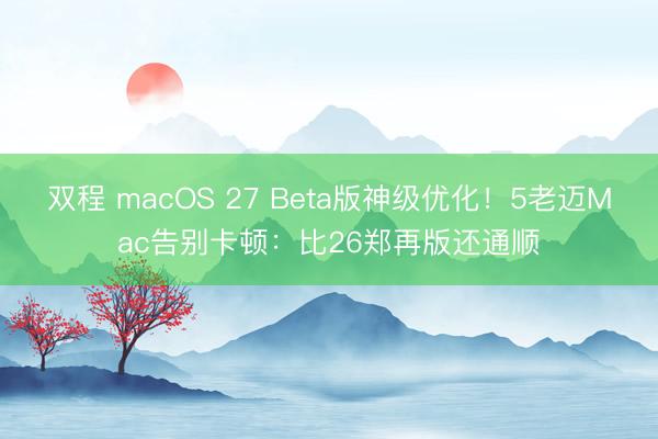 双程 macOS 27 Beta版神级优化！5老迈Mac告别卡顿：比26郑再版还通顺