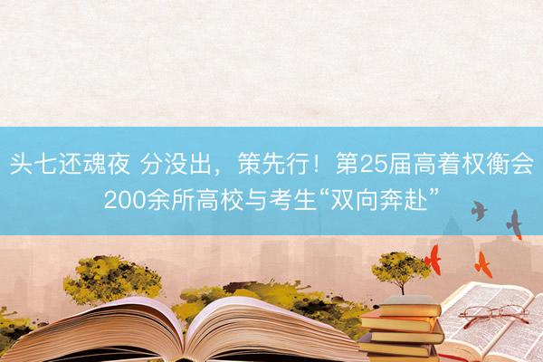 头七还魂夜 分没出，策先行！第25届高着权衡会200余所高校与考生“双向奔赴”