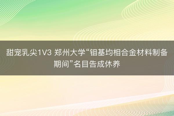 甜宠乳尖1V3 郑州大学“钼基均相合金材料制备期间”名目告成休养