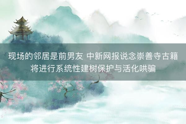 现场的邻居是前男友 中新网报说念崇善寺古籍将进行系统性建树保护与活化哄骗