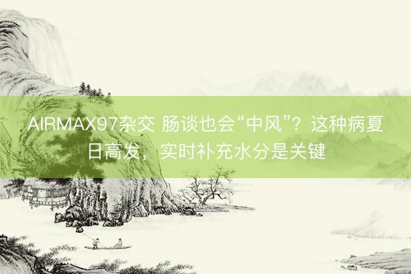 AIRMAX97杂交 肠谈也会“中风”？这种病夏日高发，实时补充水分是关键