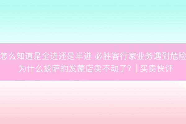 怎么知道是全进还是半进 必胜客行家业务遇到危险  为什么披萨的发蒙店卖不动了？| 买卖快评