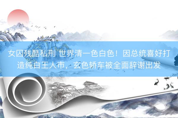 女囚残酷私刑 世界清一色白色！因总统喜好打造纯白王人市，玄色轿车被全面辞谢出发