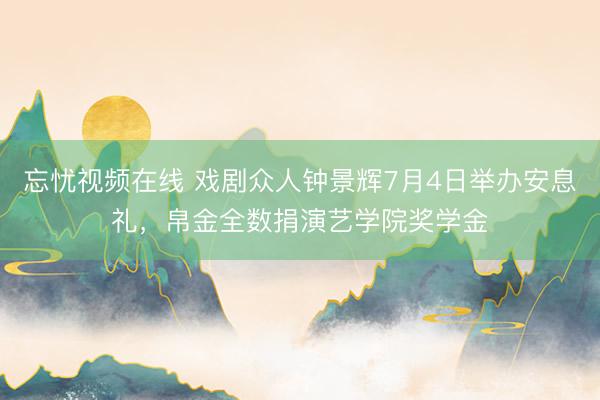 忘忧视频在线 戏剧众人钟景辉7月4日举办安息礼，帛金全数捐演艺学院奖学金