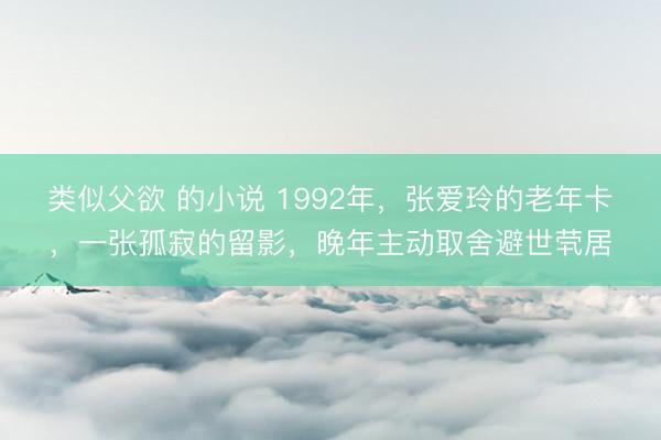 类似父欲 的小说 1992年，张爱玲的老年卡，一张孤寂的留影，晚年主动取舍避世茕居
