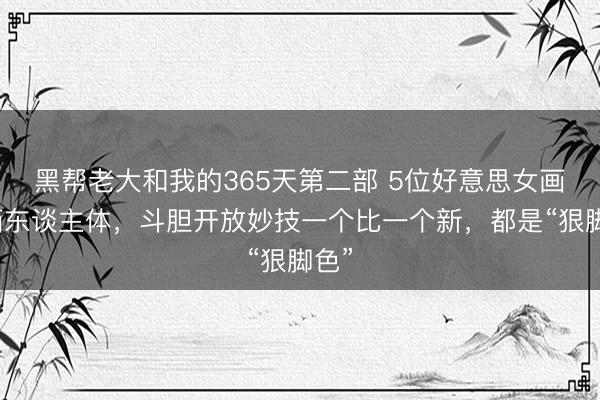 黑帮老大和我的365天第二部 5位好意思女画家画东谈主体，斗胆开放妙技一个比一个新，都是“狠脚色”