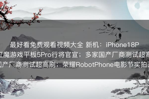 最好看免费观看视频大全 新机：iPhone18Pro校正铝合金工艺；红魔游戏平板5Pro行将官宣；多家国产厂商测试超高刷；荣耀RobotPhone电影节实拍画面公布