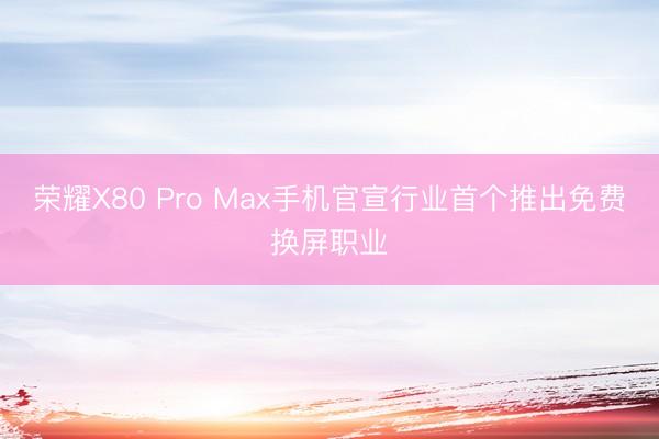 荣耀X80 Pro Max手机官宣行业首个推出免费换屏职业