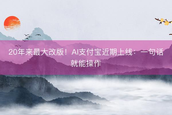 20年来最大改版！AI支付宝近期上线：一句话就能操作