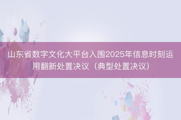 山东省数字文化大平台入围2025年信息时刻运用翻新处置决议（典型处置决议）