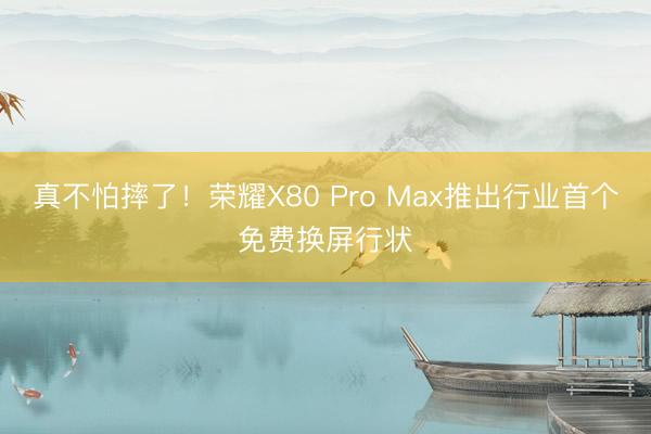 真不怕摔了！荣耀X80 Pro Max推出行业首个免费换屏行状