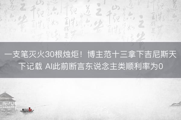 一支笔灭火30根烛炬！博主范十三拿下吉尼斯天下记载 AI此前断言东说念主类顺利率为0