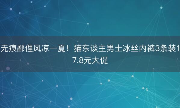 无痕鄙俚风凉一夏！猫东谈主男士冰丝内裤3条装17.8元大促