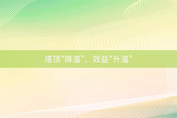 塔顶“降温”，效益“升温”