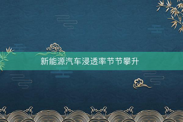 新能源汽车浸透率节节攀升 