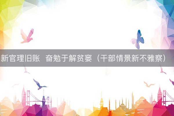 新官理旧账 奋勉于解贫窭(干部情景新不雅察)