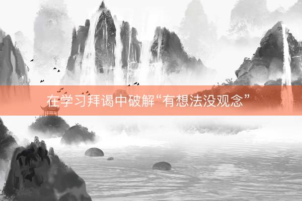 在学习拜谒中破解“有想法没观念” 