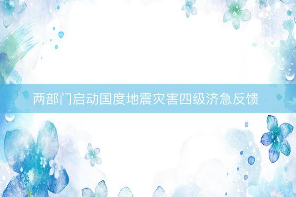 两部门启动国度地震灾害四级济急反馈 