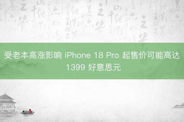 受老本高涨影响 iPhone 18 Pro 起售价可能高达 1399 好意思元