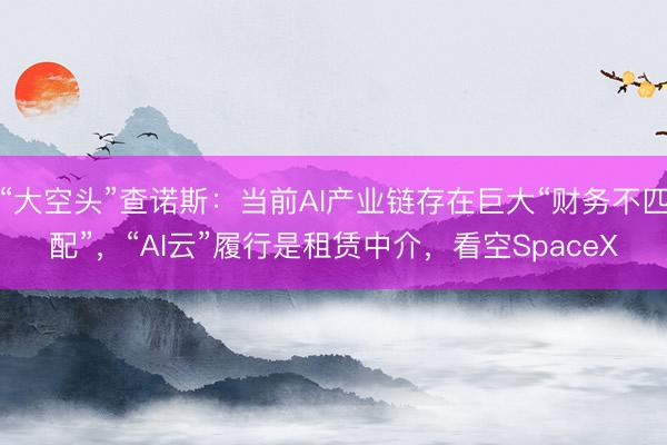 “大空头”查诺斯：当前AI产业链存在巨大“财务不匹配”，“AI云”履行是租赁中介，看空SpaceX