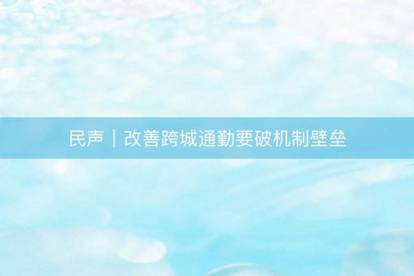 民声｜改善跨城通勤要破机制壁垒