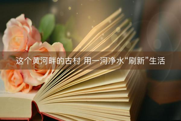这个黄河畔的古村 用一河净水“刷新”生活