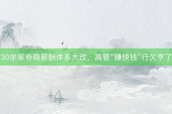 30余家券商薪酬体系大改，高管“赚快钱”行欠亨了