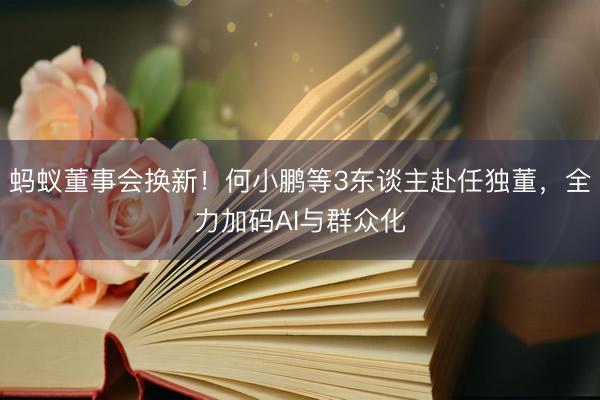 蚂蚁董事会换新！何小鹏等3东谈主赴任独董，全力加码AI与群众化
