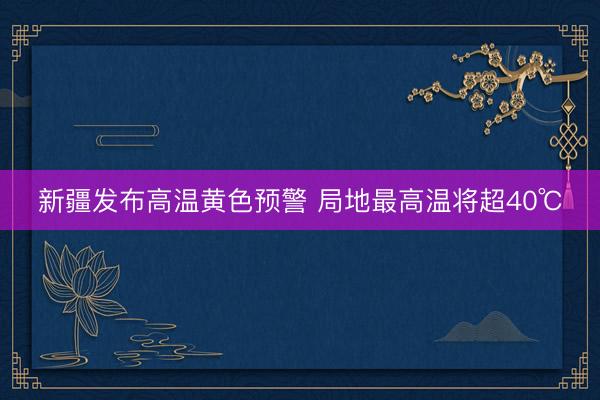 新疆发布高温黄色预警 局地最高温将超40℃