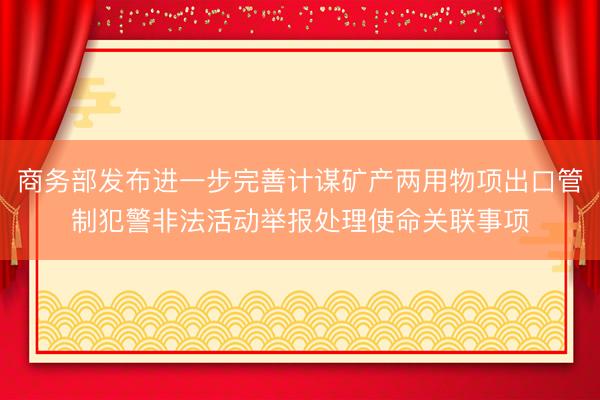 商务部发布进一步完善计谋矿产两用物项出口管制犯警非法活动举报处理使命关联事项